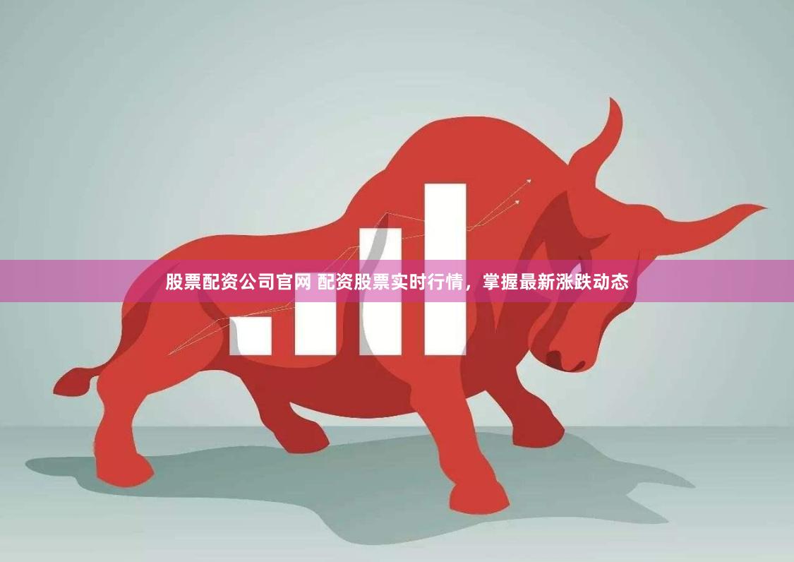 股票配资公司官网 配资股票实时行情，掌握最新涨跌动态