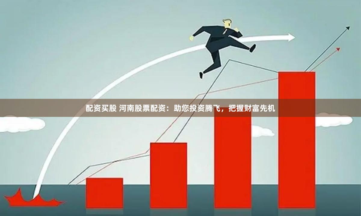 配资买股 河南股票配资：助您投资腾飞，把握财富先机