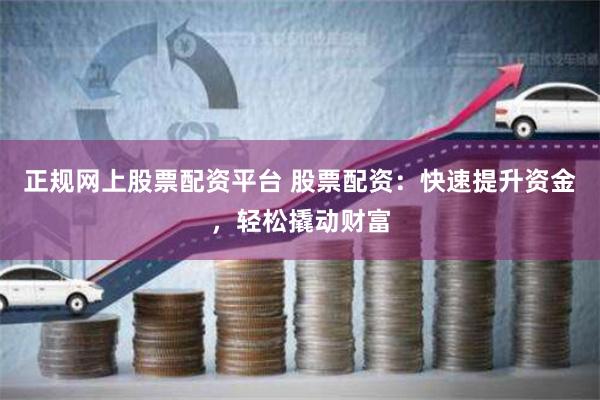 正规网上股票配资平台 股票配资：快速提升资金，轻松撬动财富