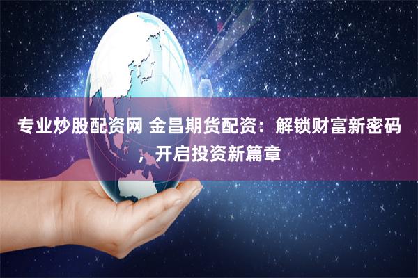 专业炒股配资网 金昌期货配资：解锁财富新密码，开启投资新篇章