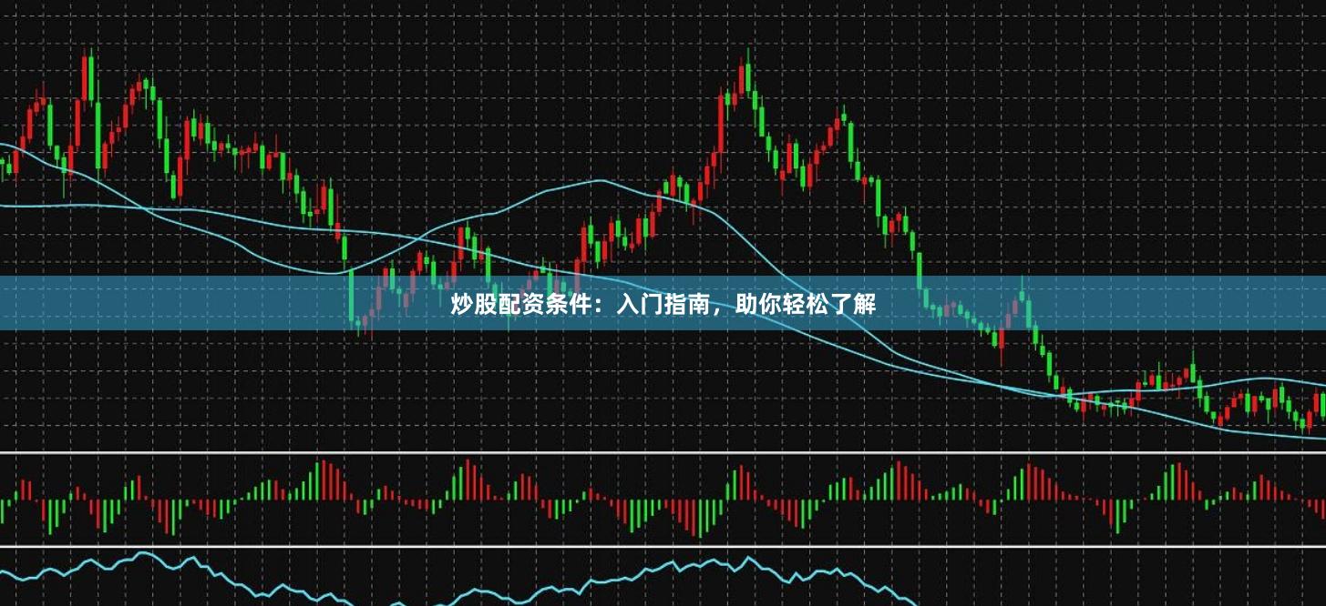 炒股配资条件：入门指南，助你轻松了解
