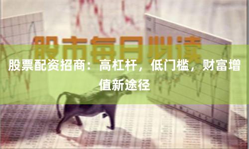 股票配资招商：高杠杆，低门槛，财富增值新途径