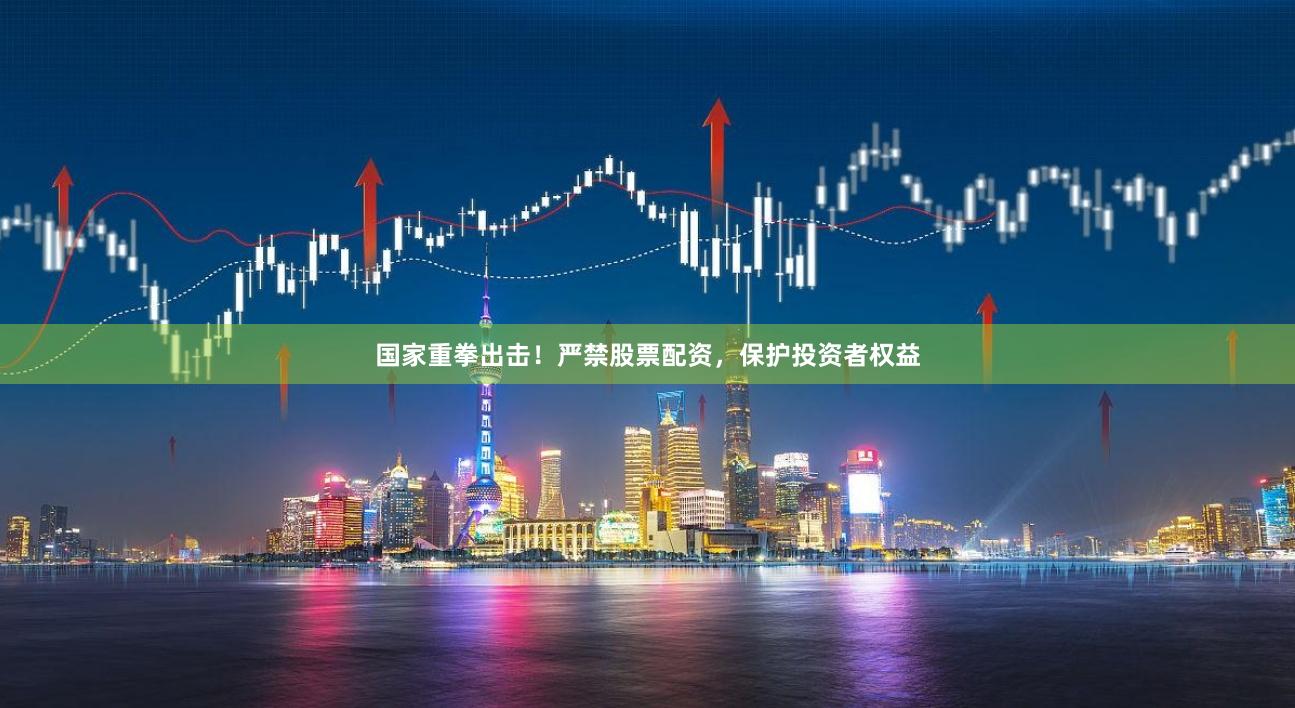 国家重拳出击！严禁股票配资，保护投资者权益