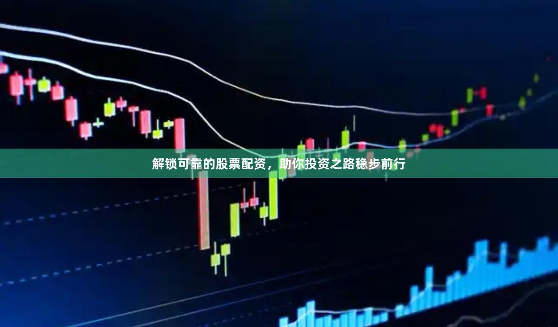 解锁可靠的股票配资，助你投资之路稳步前行