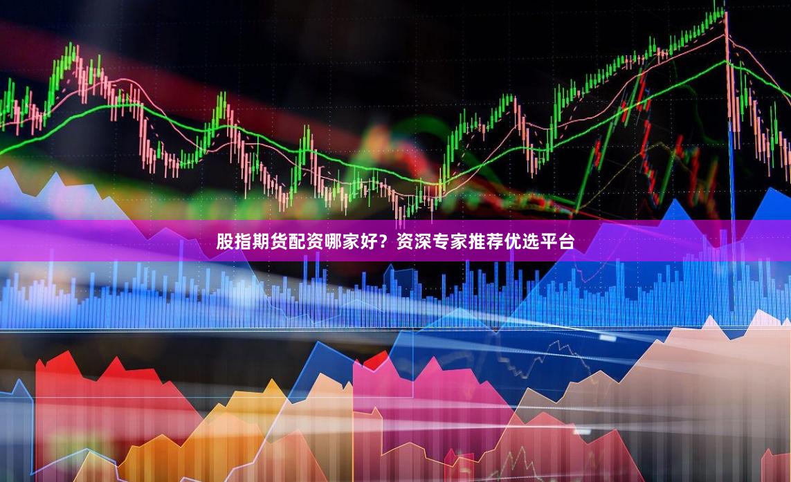 股指期货配资哪家好？资深专家推荐优选平台