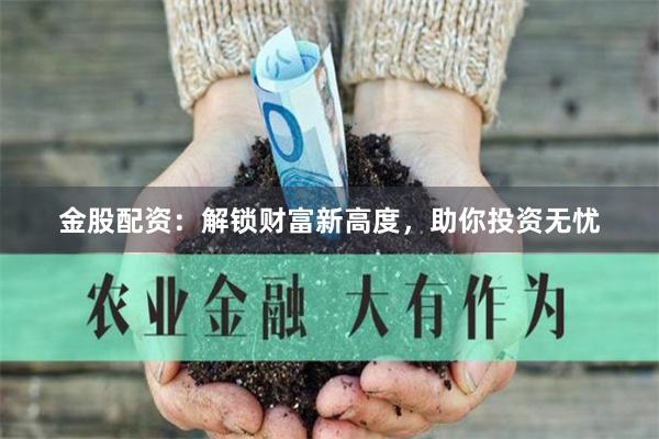 金股配资：解锁财富新高度，助你投资无忧