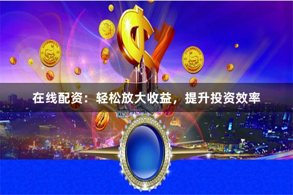 在线配资：轻松放大收益，提升投资效率