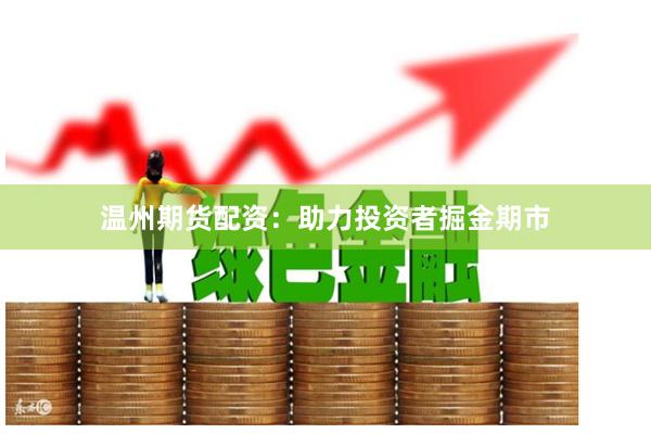 温州期货配资：助力投资者掘金期市