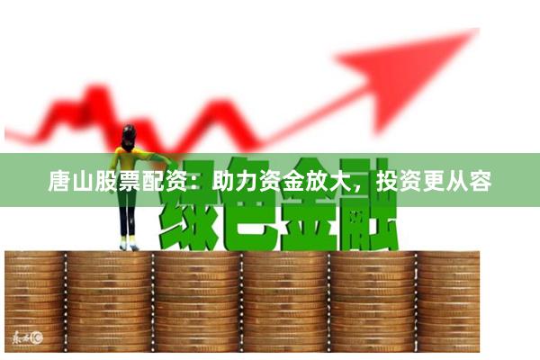 唐山股票配资：助力资金放大，投资更从容