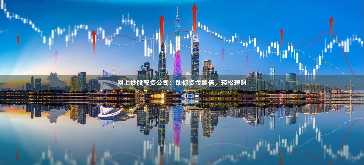网上炒股配资公司：助你资金翻倍，轻松理财