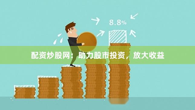 配资炒股网：助力股市投资，放大收益