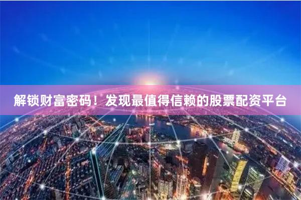 解锁财富密码！发现最值得信赖的股票配资平台
