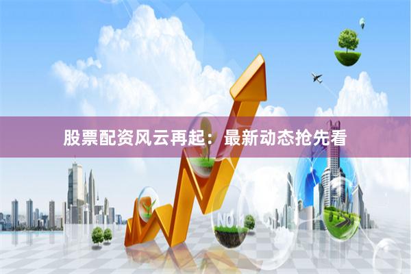 股票配资风云再起：最新动态抢先看