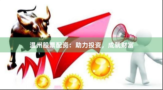 温州股票配资：助力投资，成就财富