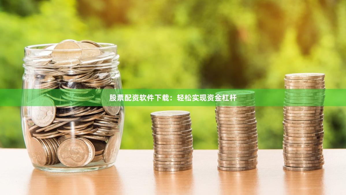 股票配资软件下载：轻松实现资金杠杆