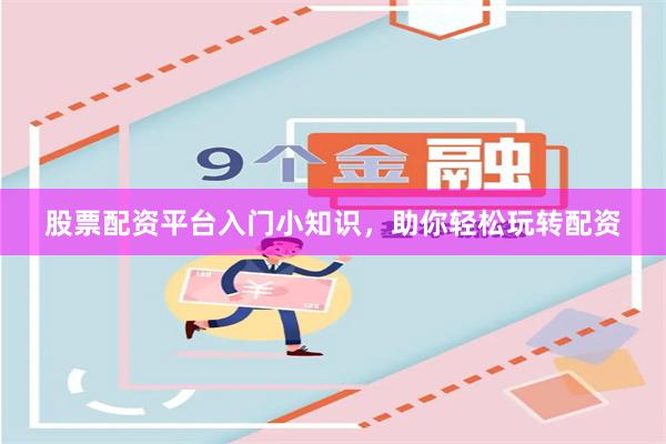 股票配资平台入门小知识，助你轻松玩转配资