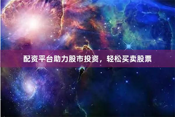 配资平台助力股市投资，轻松买卖股票