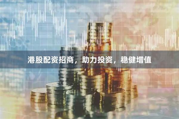 港股配资招商，助力投资，稳健增值