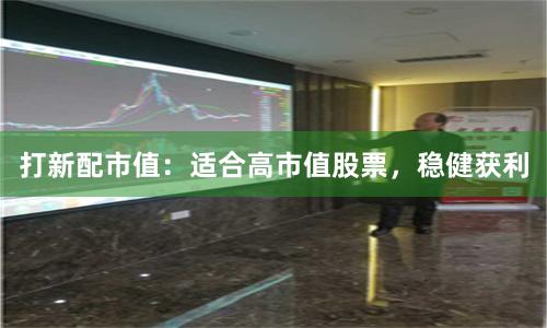 打新配市值：适合高市值股票，稳健获利