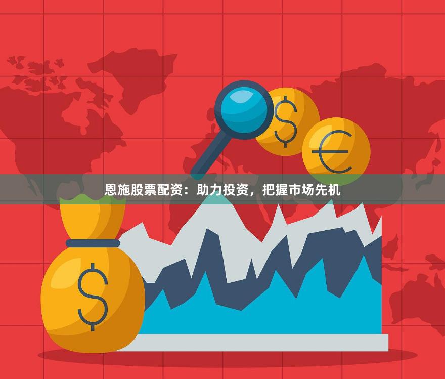 恩施股票配资：助力投资，把握市场先机