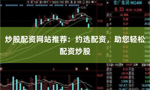 炒股配资网站推荐：约选配资，助您轻松配资炒股
