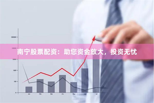 南宁股票配资：助您资金放大，投资无忧