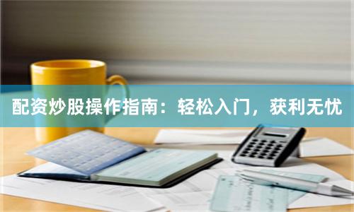 配资炒股操作指南：轻松入门，获利无忧