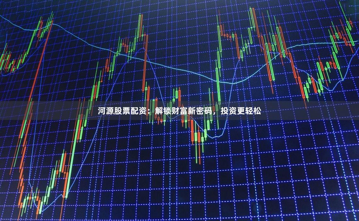 河源股票配资：解锁财富新密码，投资更轻松