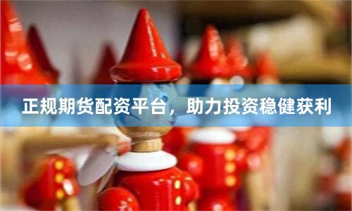 正规期货配资平台，助力投资稳健获利
