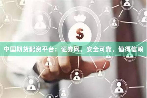 中国期货配资平台：证券网，安全可靠，值得信赖
