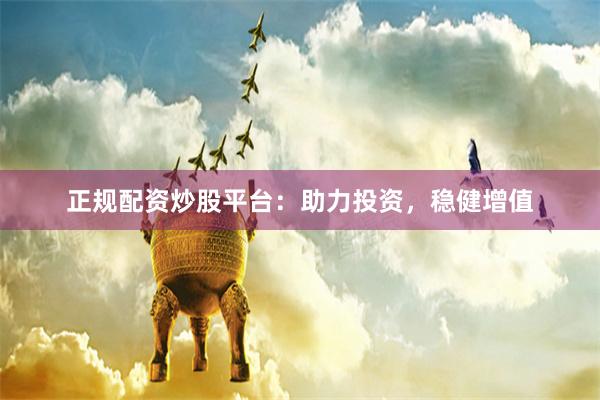 正规配资炒股平台：助力投资，稳健增值