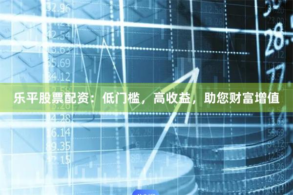 乐平股票配资：低门槛，高收益，助您财富增值