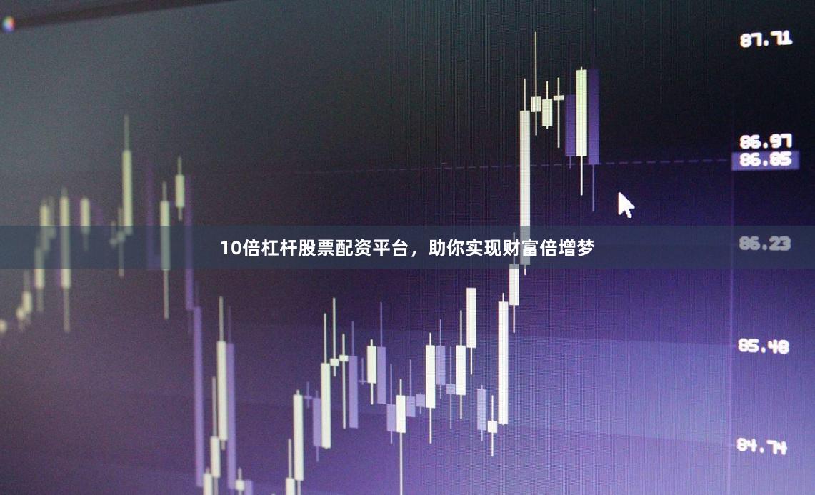 10倍杠杆股票配资平台，助你实现财富倍增梦
