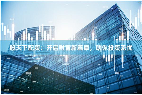 股天下配资：开启财富新篇章，助你投资无忧