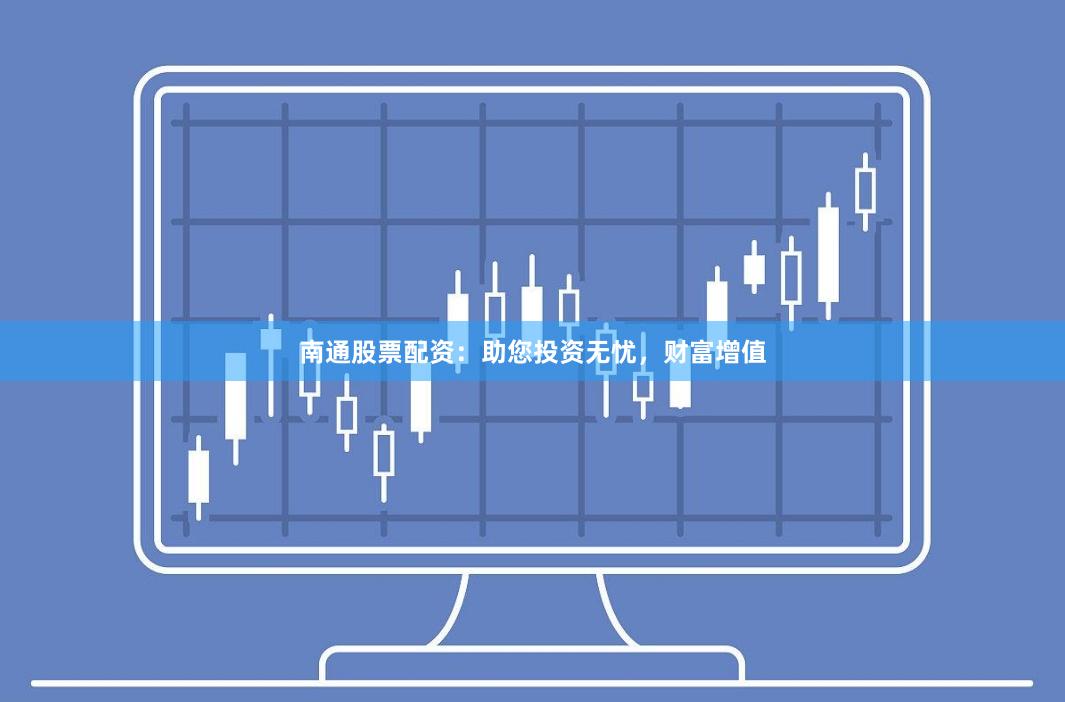 南通股票配资：助您投资无忧，财富增值