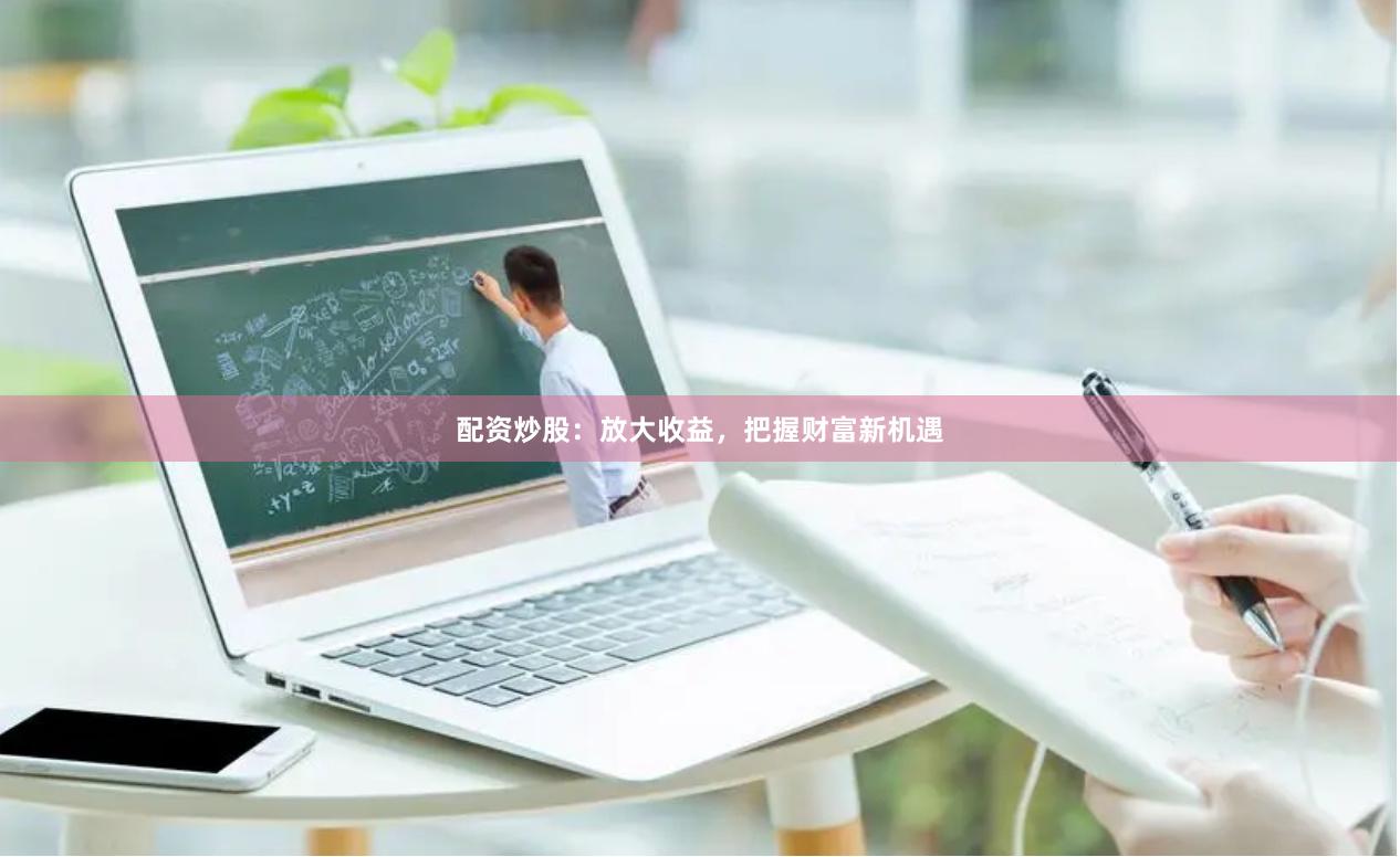 配资炒股：放大收益，把握财富新机遇