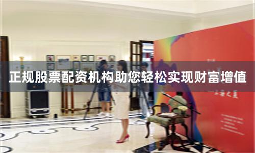 正规股票配资机构助您轻松实现财富增值
