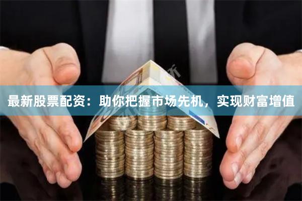 最新股票配资：助你把握市场先机，实现财富增值