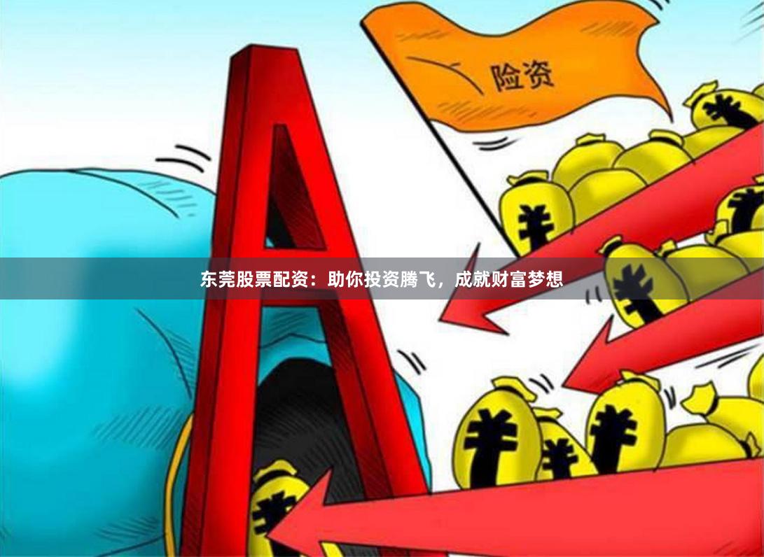 东莞股票配资：助你投资腾飞，成就财富梦想