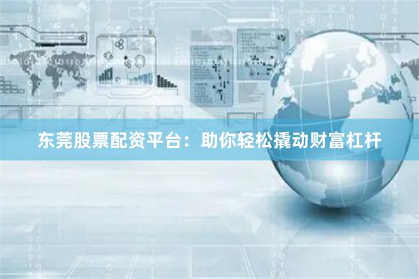 东莞股票配资平台：助你轻松撬动财富杠杆