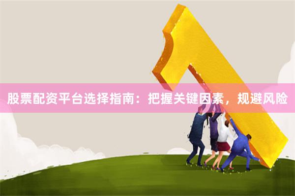 股票配资平台选择指南：把握关键因素，规避风险
