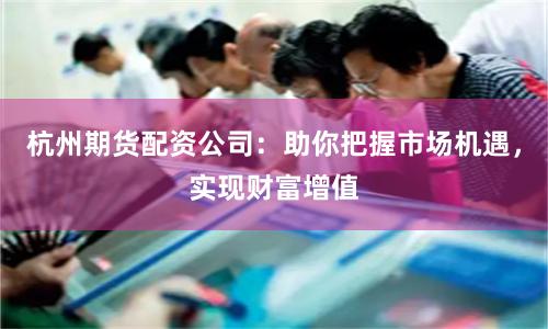杭州期货配资公司:助你把握市场机遇,实现财富增值