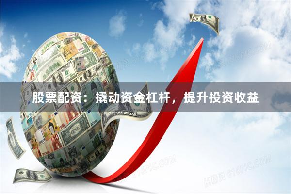 股票配资：撬动资金杠杆，提升投资收益