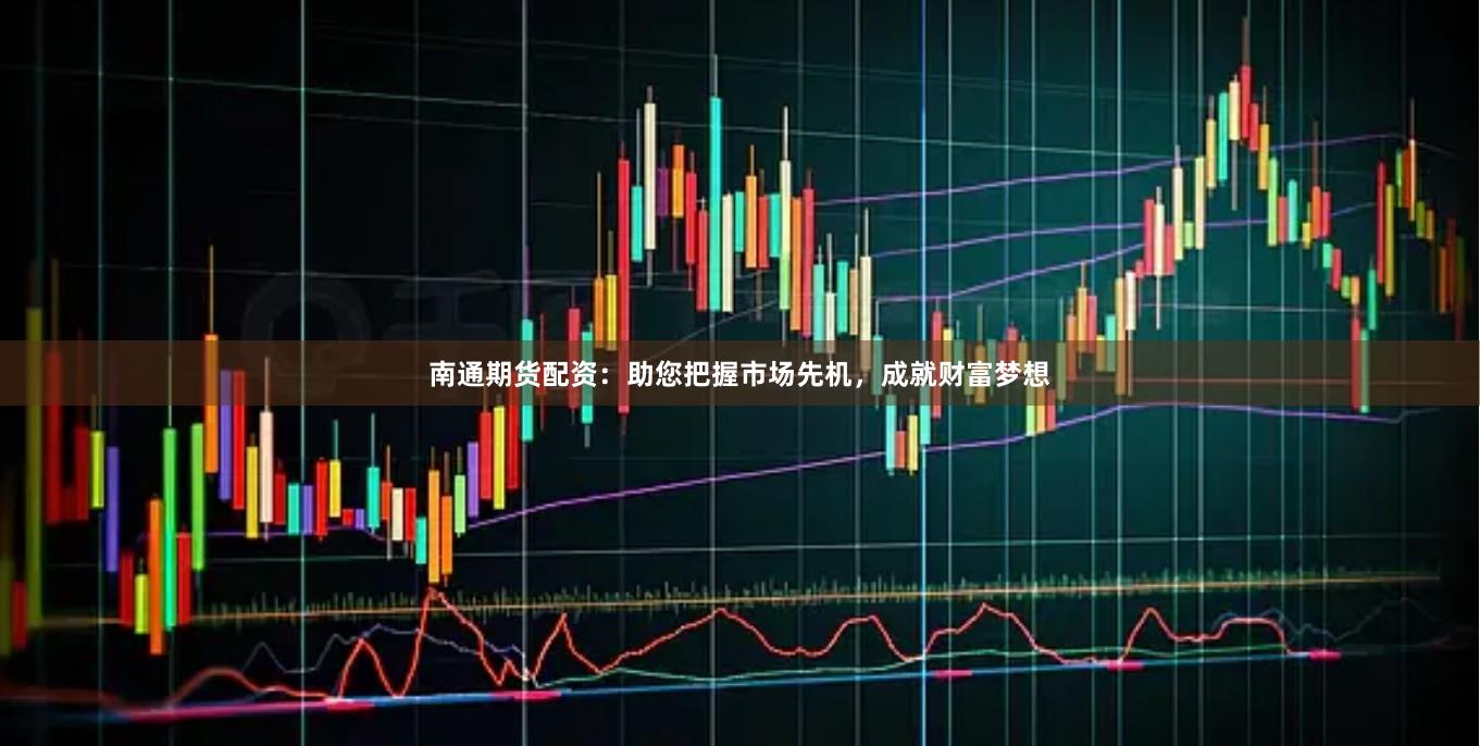 南通期货配资：助您把握市场先机，成就财富梦想