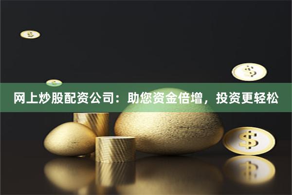 网上炒股配资公司：助您资金倍增，投资更轻松