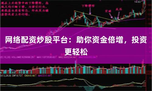 网络配资炒股平台:助你资金倍增,投资更轻松