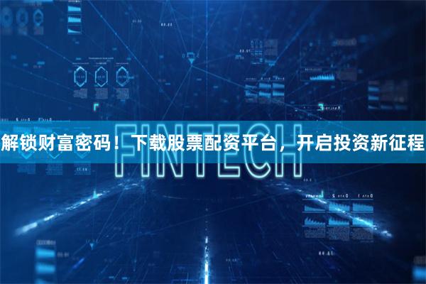 解锁财富密码！下载股票配资平台，开启投资新征程