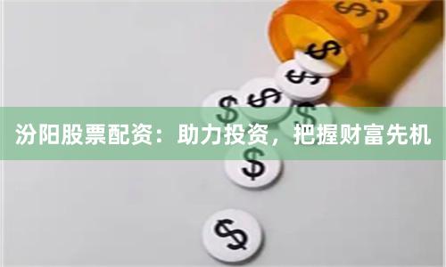 汾阳股票配资:助力投资,把握财富先机