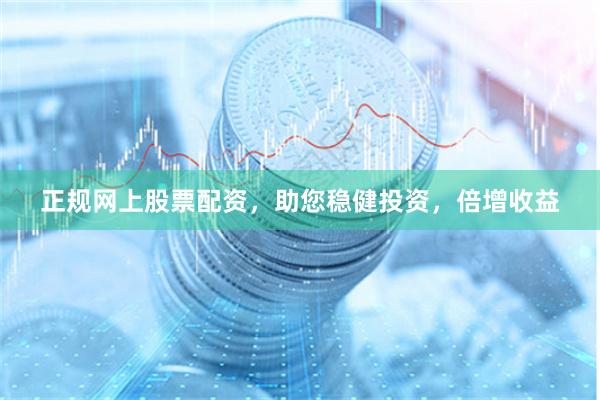 正规网上股票配资,助您稳健投资,倍增收益