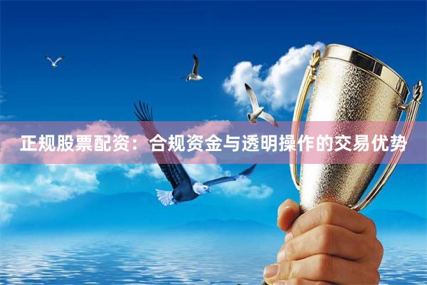 正规股票配资:合规资金与透明操作的交易优势